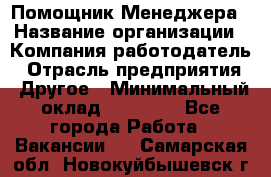 Помощник Менеджера › Название организации ­ Компания-работодатель › Отрасль предприятия ­ Другое › Минимальный оклад ­ 18 000 - Все города Работа » Вакансии   . Самарская обл.,Новокуйбышевск г.